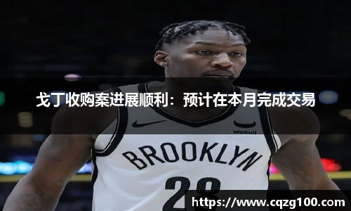 戈丁收购案进展顺利：预计在本月完成交易