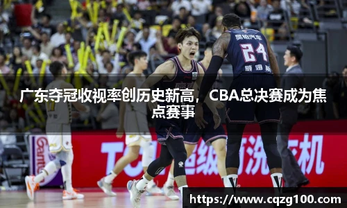 广东夺冠收视率创历史新高，CBA总决赛成为焦点赛事