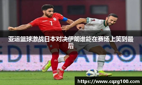 亚运篮球激战日本对决伊朗谁能在赛场上笑到最后